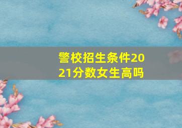 警校招生条件2021分数女生高吗