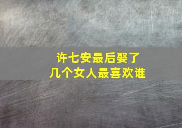 许七安最后娶了几个女人最喜欢谁