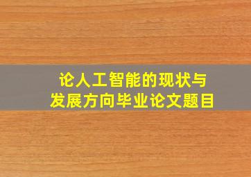 论人工智能的现状与发展方向毕业论文题目