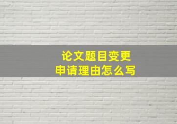 论文题目变更申请理由怎么写