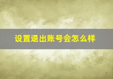 设置退出账号会怎么样