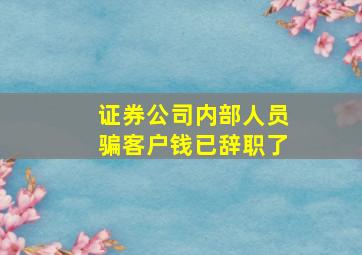 证券公司内部人员骗客户钱已辞职了