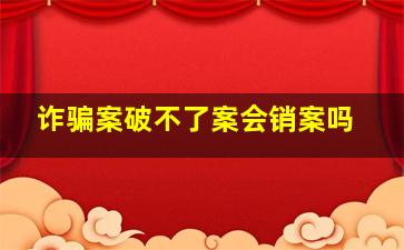 诈骗案破不了案会销案吗