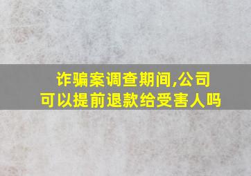 诈骗案调查期间,公司可以提前退款给受害人吗