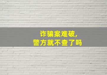 诈骗案难破,警方就不查了吗