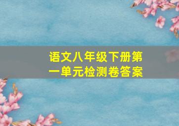 语文八年级下册第一单元检测卷答案