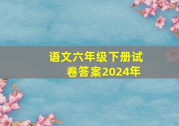 语文六年级下册试卷答案2024年