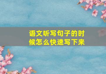 语文听写句子的时候怎么快速写下来