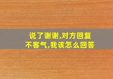 说了谢谢,对方回复不客气,我该怎么回答