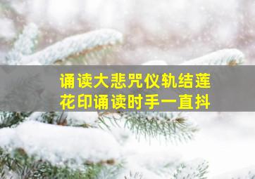 诵读大悲咒仪轨结莲花印诵读时手一直抖