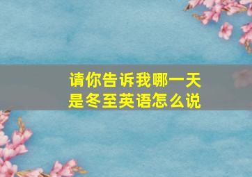 请你告诉我哪一天是冬至英语怎么说