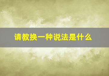 请教换一种说法是什么