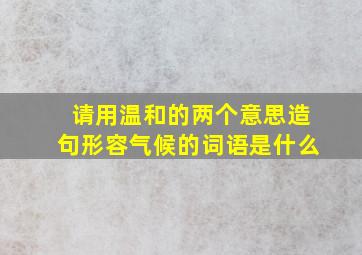 请用温和的两个意思造句形容气候的词语是什么