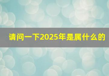 请问一下2025年是属什么的