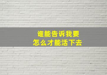 谁能告诉我要怎么才能活下去