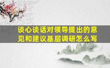 谈心谈话对领导提出的意见和建议基层调研怎么写