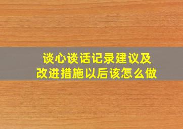 谈心谈话记录建议及改进措施以后该怎么做