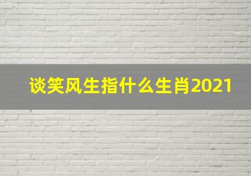 谈笑风生指什么生肖2021