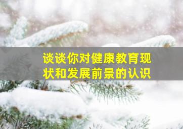 谈谈你对健康教育现状和发展前景的认识