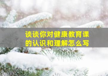 谈谈你对健康教育课的认识和理解怎么写