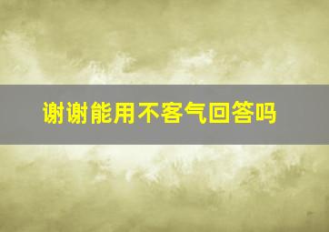 谢谢能用不客气回答吗