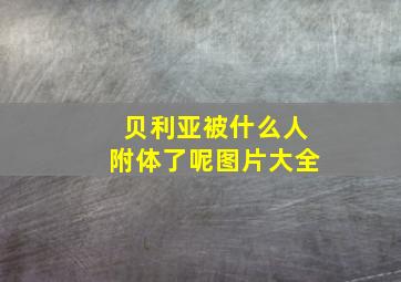 贝利亚被什么人附体了呢图片大全