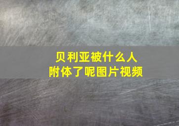 贝利亚被什么人附体了呢图片视频