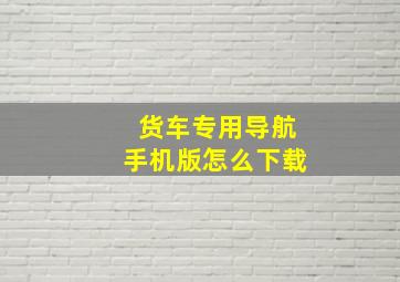 货车专用导航手机版怎么下载