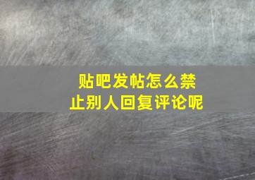 贴吧发帖怎么禁止别人回复评论呢