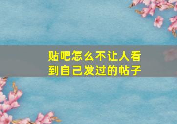 贴吧怎么不让人看到自己发过的帖子