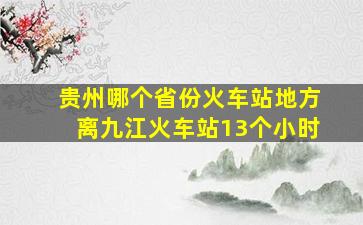 贵州哪个省份火车站地方离九江火车站13个小时