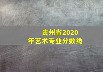 贵州省2020年艺术专业分数线