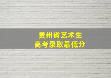 贵州省艺术生高考录取最低分