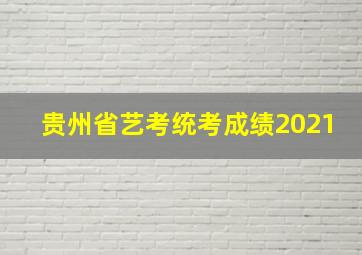 贵州省艺考统考成绩2021