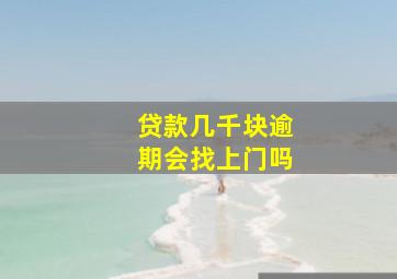 贷款几千块逾期会找上门吗