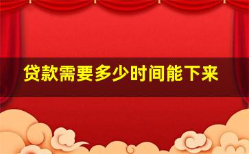 贷款需要多少时间能下来