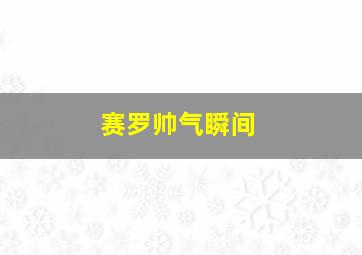 赛罗帅气瞬间