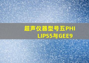 超声仪器型号五PHILIPS5与GEE9