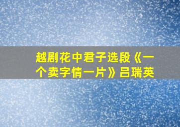 越剧花中君子选段《一个卖字情一片》吕瑞英