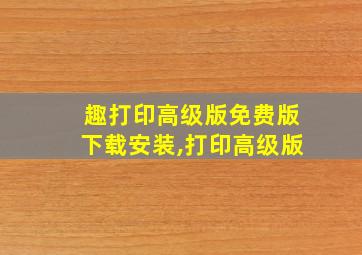 趣打印高级版免费版下载安装,打印高级版