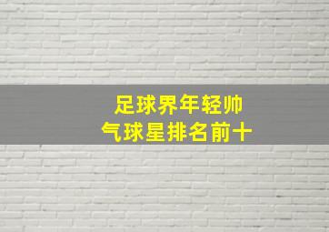 足球界年轻帅气球星排名前十