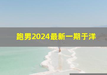 跑男2024最新一期于洋