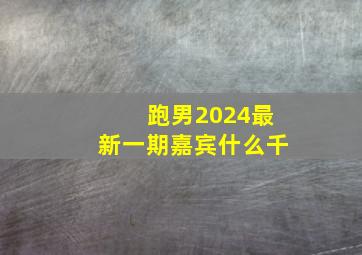 跑男2024最新一期嘉宾什么千