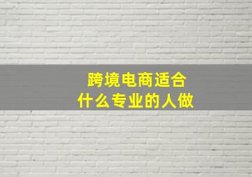 跨境电商适合什么专业的人做