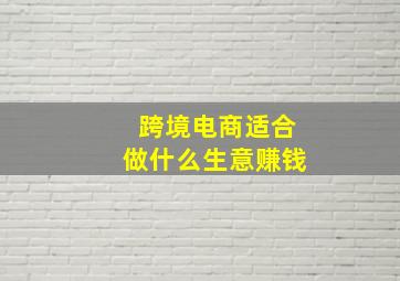 跨境电商适合做什么生意赚钱