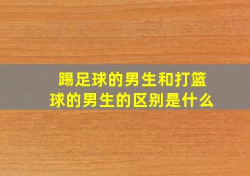 踢足球的男生和打篮球的男生的区别是什么