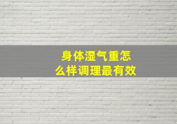 身体湿气重怎么样调理最有效