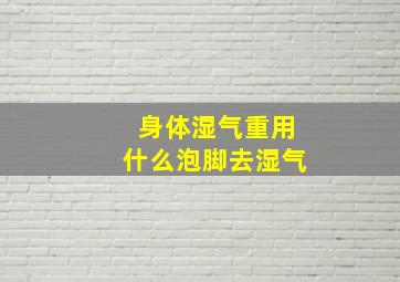 身体湿气重用什么泡脚去湿气