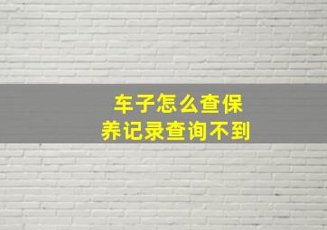 车子怎么查保养记录查询不到