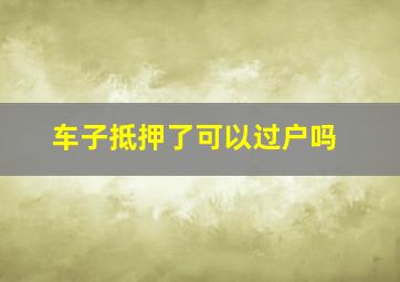 车子抵押了可以过户吗